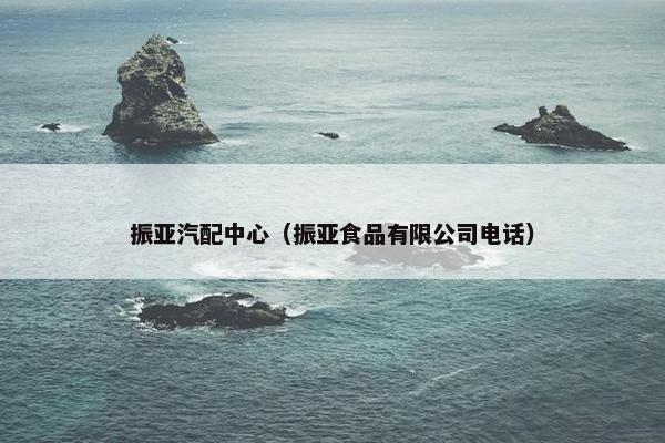 振亚汽配中心（振亚食品有限公司电话）