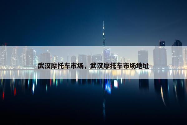 武汉摩托车市场，武汉摩托车市场地址