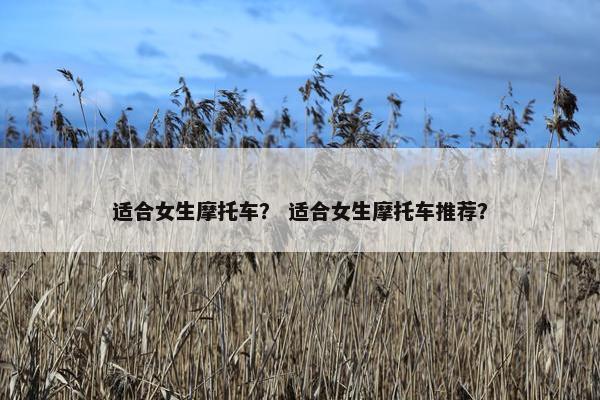 适合女生摩托车？ 适合女生摩托车推荐？