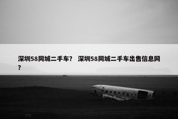 深圳58同城二手车？ 深圳58同城二手车出售信息网？