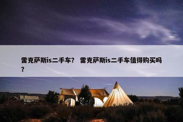 雷克萨斯is二手车？ 雷克萨斯is二手车值得购买吗？