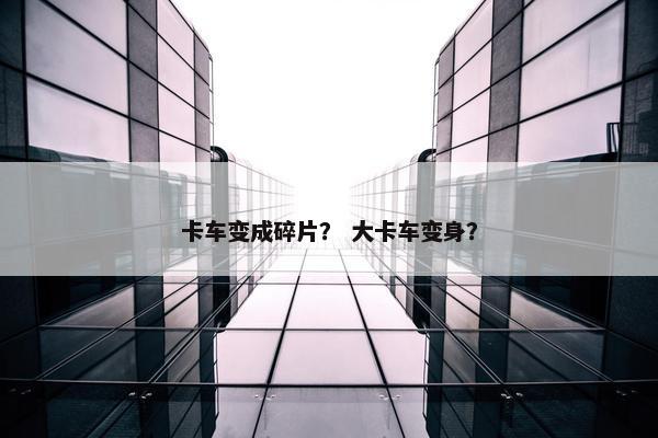 卡车变成碎片？ 大卡车变身？