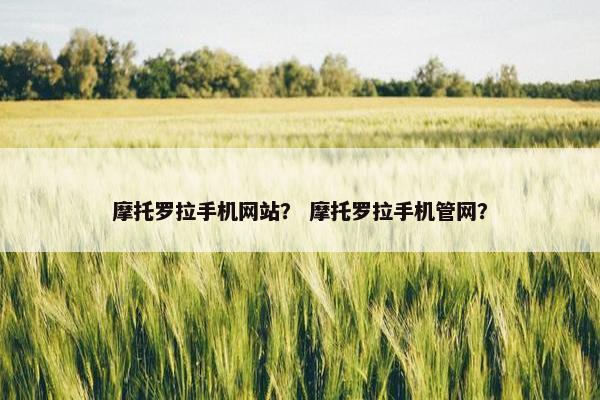 摩托罗拉手机网站？ 摩托罗拉手机管网？