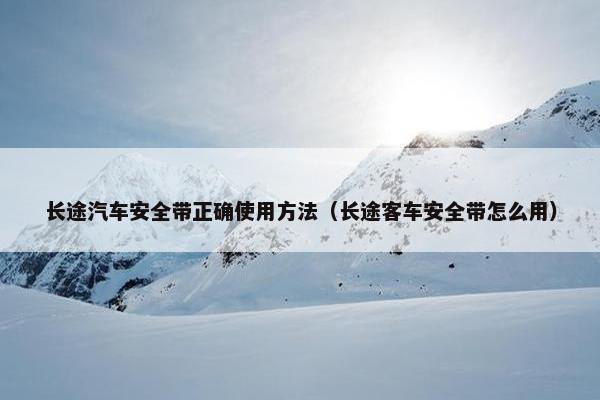 长途汽车安全带正确使用方法（长途客车安全带怎么用）
