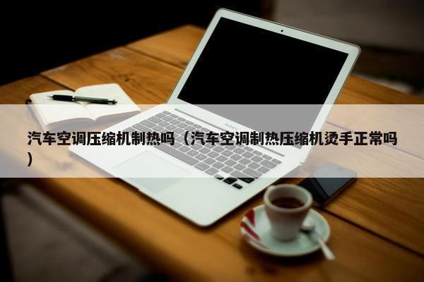 汽车空调压缩机制热吗（汽车空调制热压缩机烫手正常吗）