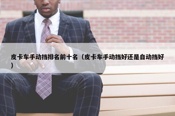 皮卡车手动挡排名前十名（皮卡车手动挡好还是自动挡好）
