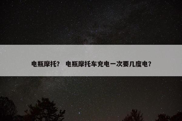 电瓶摩托？ 电瓶摩托车充电一次要几度电？