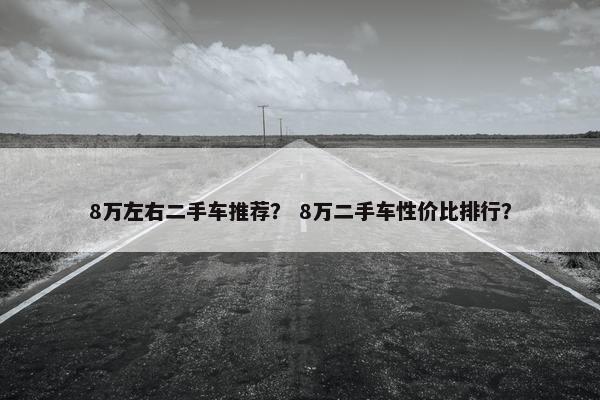 8万左右二手车推荐？ 8万二手车性价比排行？