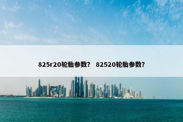 825r20轮胎参数？ 82520轮胎参数？