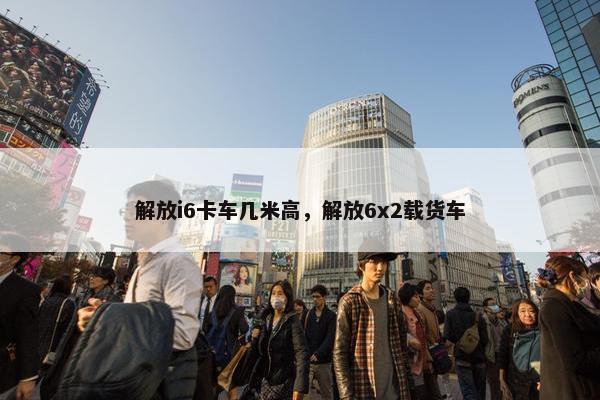 解放i6卡车几米高，解放6x2载货车