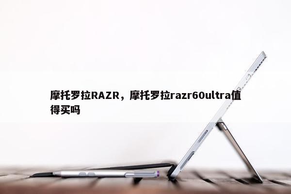 摩托罗拉RAZR，摩托罗拉razr60ultra值得买吗