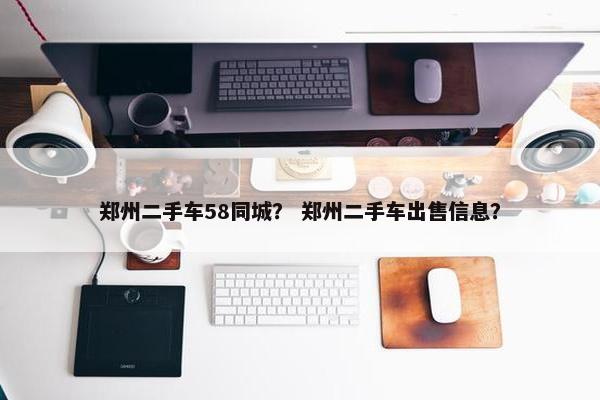郑州二手车58同城？ 郑州二手车出售信息？