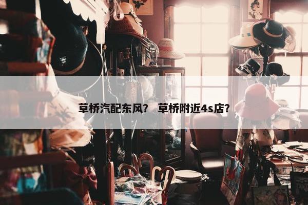 草桥汽配东风？ 草桥附近4s店？