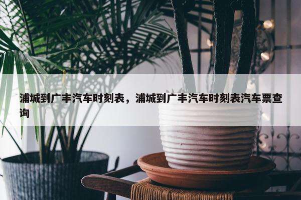浦城到广丰汽车时刻表，浦城到广丰汽车时刻表汽车票查询