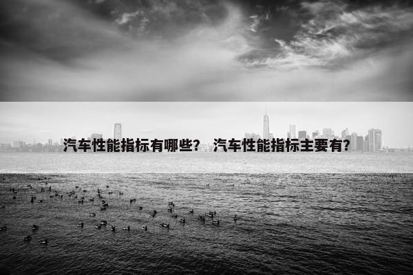 汽车性能指标有哪些？ 汽车性能指标主要有？
