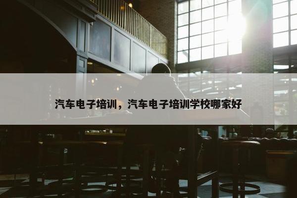 汽车电子培训，汽车电子培训学校哪家好