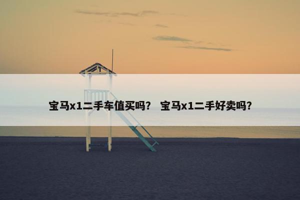 宝马x1二手车值买吗？ 宝马x1二手好卖吗？