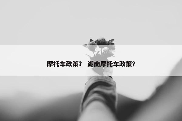 摩托车政策？ 湖南摩托车政策？