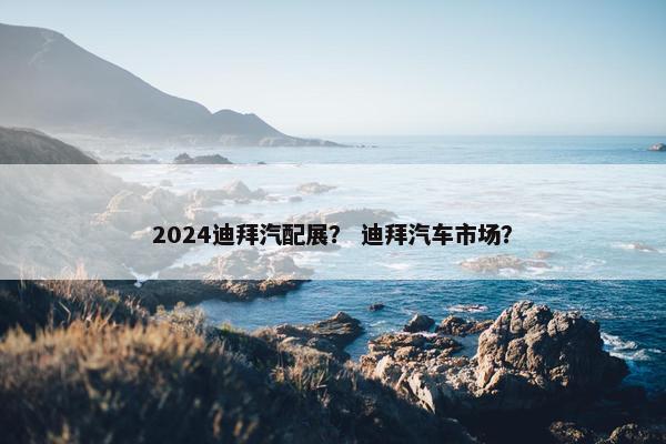 2024迪拜汽配展？ 迪拜汽车市场？