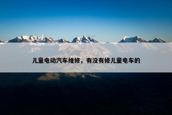 儿童电动汽车维修，有没有修儿童电车的