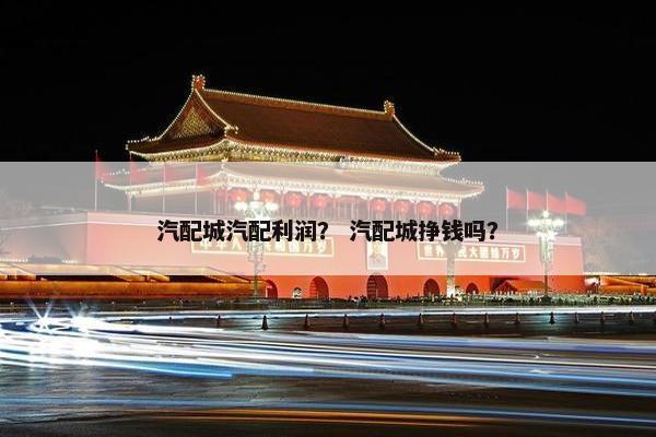 汽配城汽配利润？ 汽配城挣钱吗？