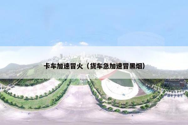 卡车加速冒火（货车急加速冒黑烟）