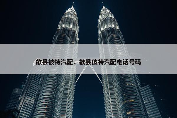 歙县彼特汽配，歙县彼特汽配电话号码