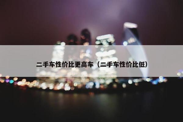 二手车性价比更高车（二手车性价比低）