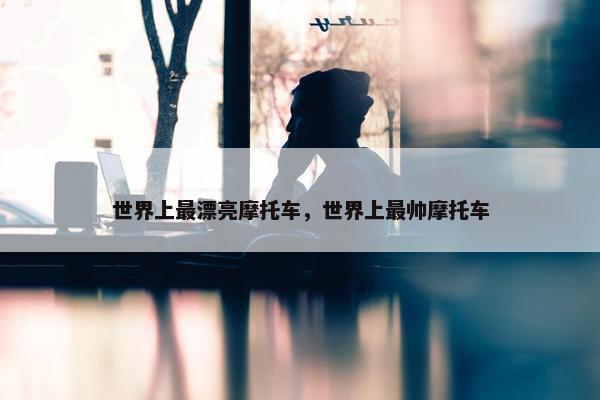 世界上最漂亮摩托车，世界上最帅摩托车