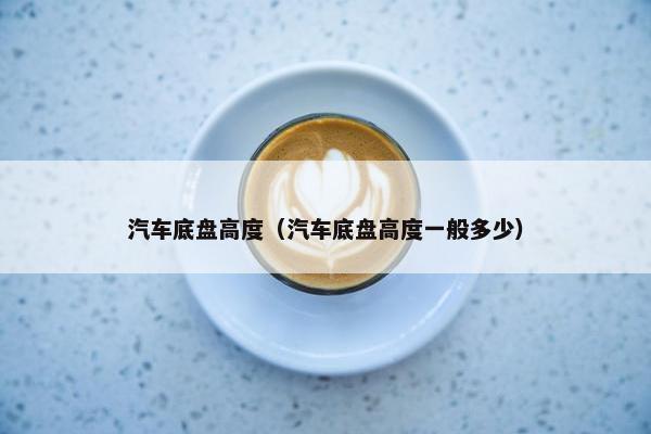 汽车底盘高度（汽车底盘高度一般多少）