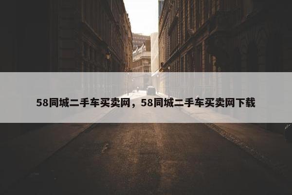 58同城二手车买卖网，58同城二手车买卖网下载