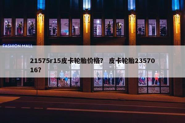 21575r15皮卡轮胎价格？ 皮卡轮胎2357016？