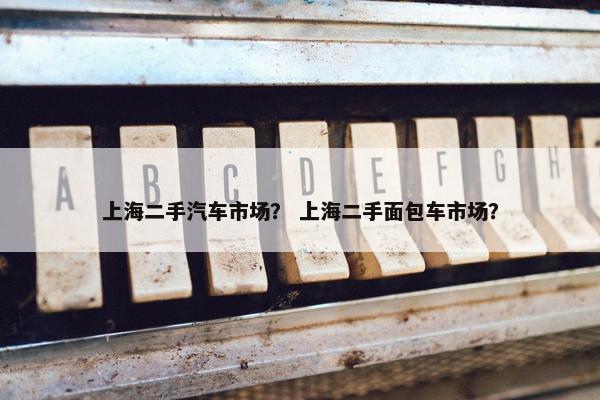 上海二手汽车市场？ 上海二手面包车市场？