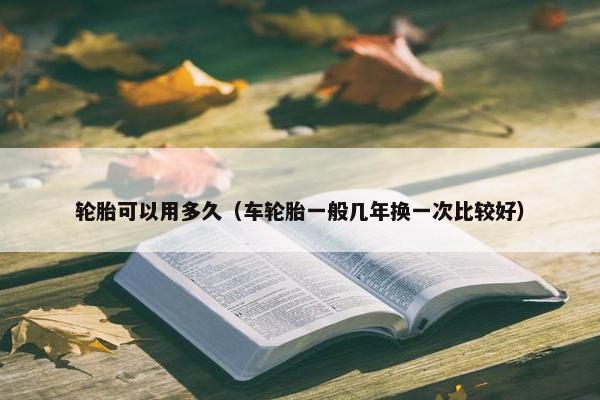轮胎可以用多久（车轮胎一般几年换一次比较好）
