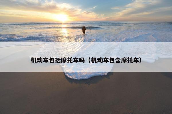 机动车包括摩托车吗（机动车包含摩托车）