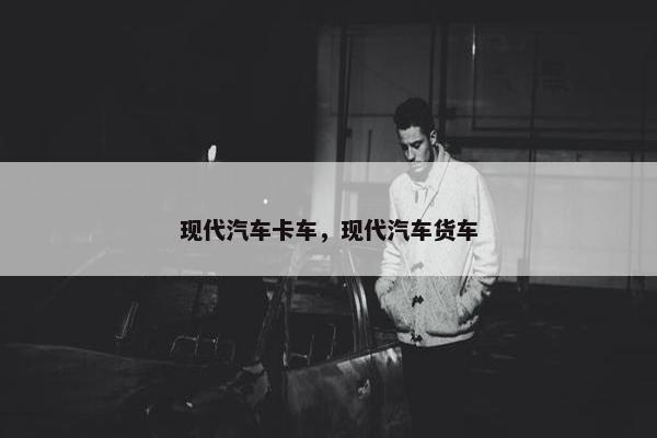 现代汽车卡车，现代汽车货车