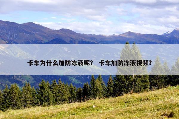 卡车为什么加防冻液呢？ 卡车加防冻液视频？