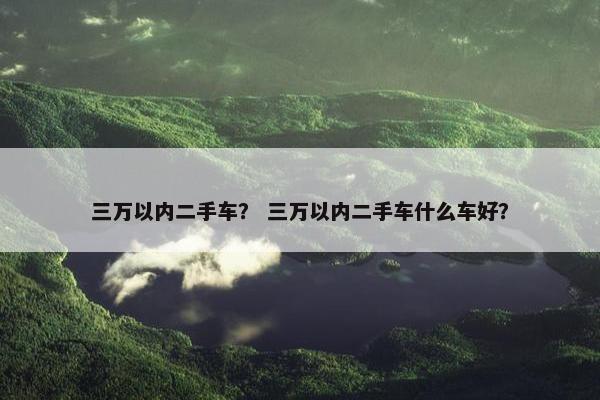 三万以内二手车？ 三万以内二手车什么车好？