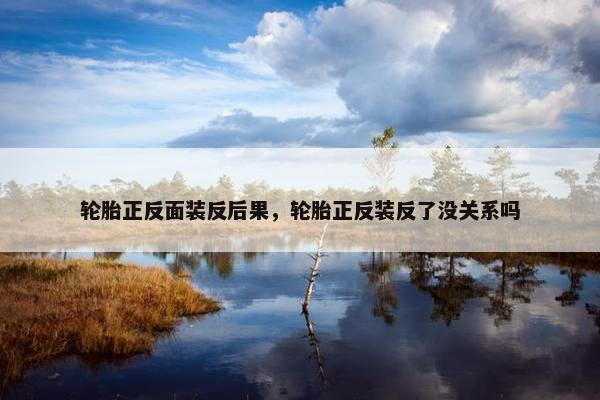 轮胎正反面装反后果，轮胎正反装反了没关系吗