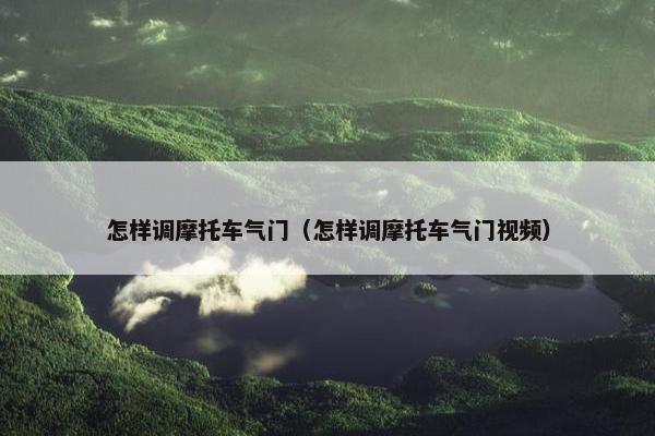 怎样调摩托车气门（怎样调摩托车气门视频）