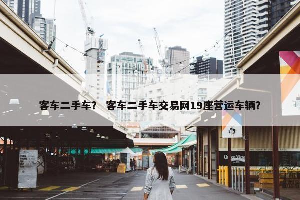 客车二手车？ 客车二手车交易网19座营运车辆？