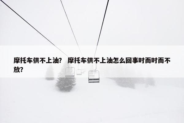 摩托车供不上油？ 摩托车供不上油怎么回事时而时而不放？