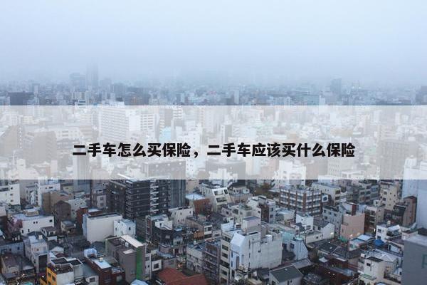 二手车怎么买保险，二手车应该买什么保险