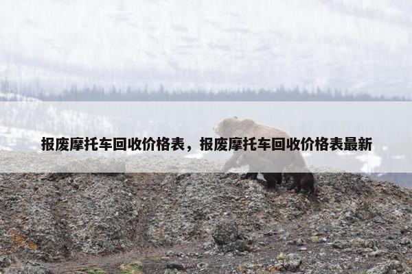 报废摩托车回收价格表，报废摩托车回收价格表最新