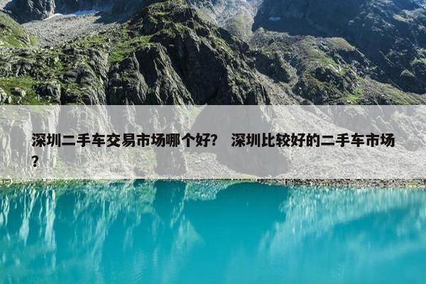 深圳二手车交易市场哪个好？ 深圳比较好的二手车市场？