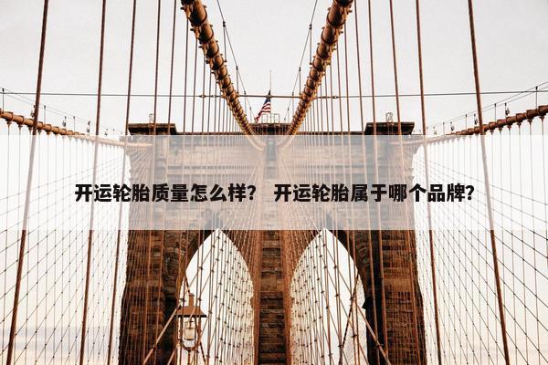 开运轮胎质量怎么样？ 开运轮胎属于哪个品牌？