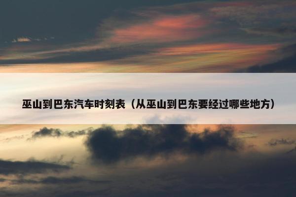 巫山到巴东汽车时刻表（从巫山到巴东要经过哪些地方）
