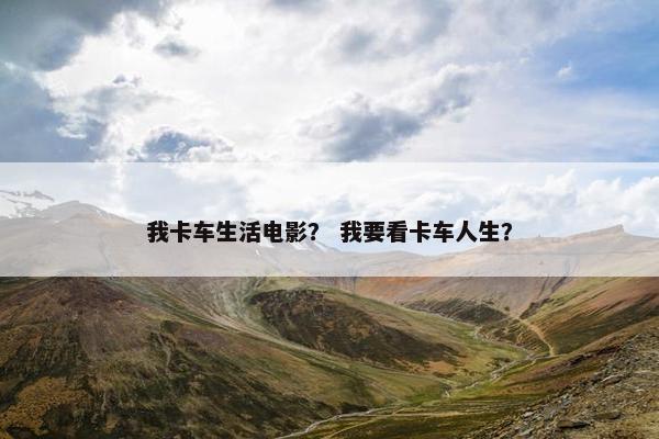 我卡车生活电影？ 我要看卡车人生？