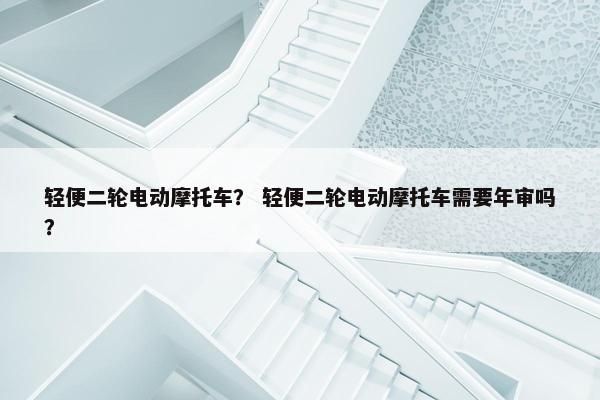 轻便二轮电动摩托车？ 轻便二轮电动摩托车需要年审吗？