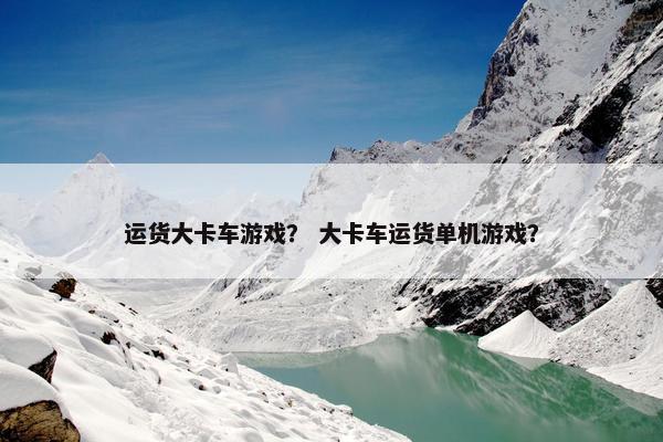 运货大卡车游戏？ 大卡车运货单机游戏？